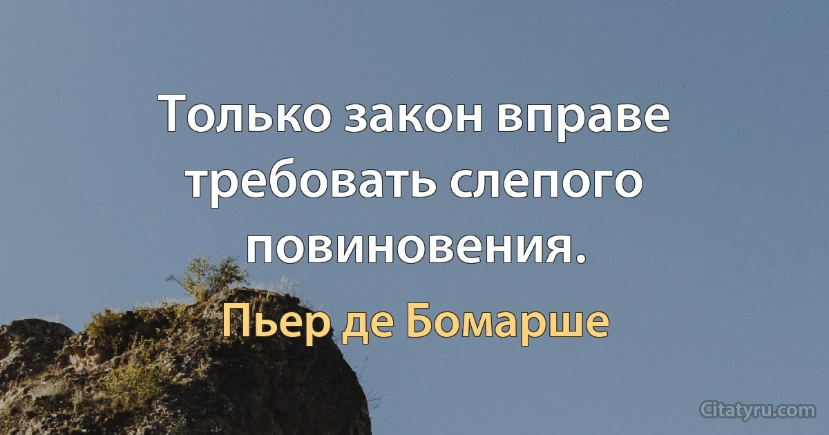 Только закон вправе требовать слепого повиновения. (Пьер де Бомарше)