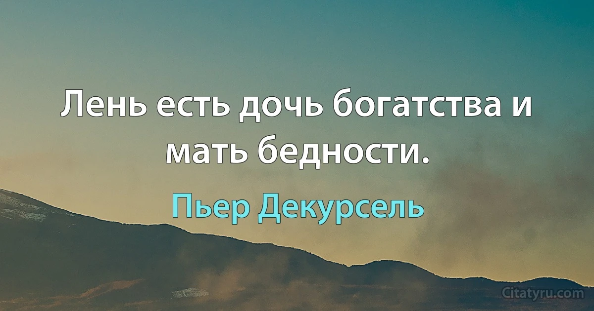 Лень есть дочь богатства и мать бедности. (Пьер Декурсель)