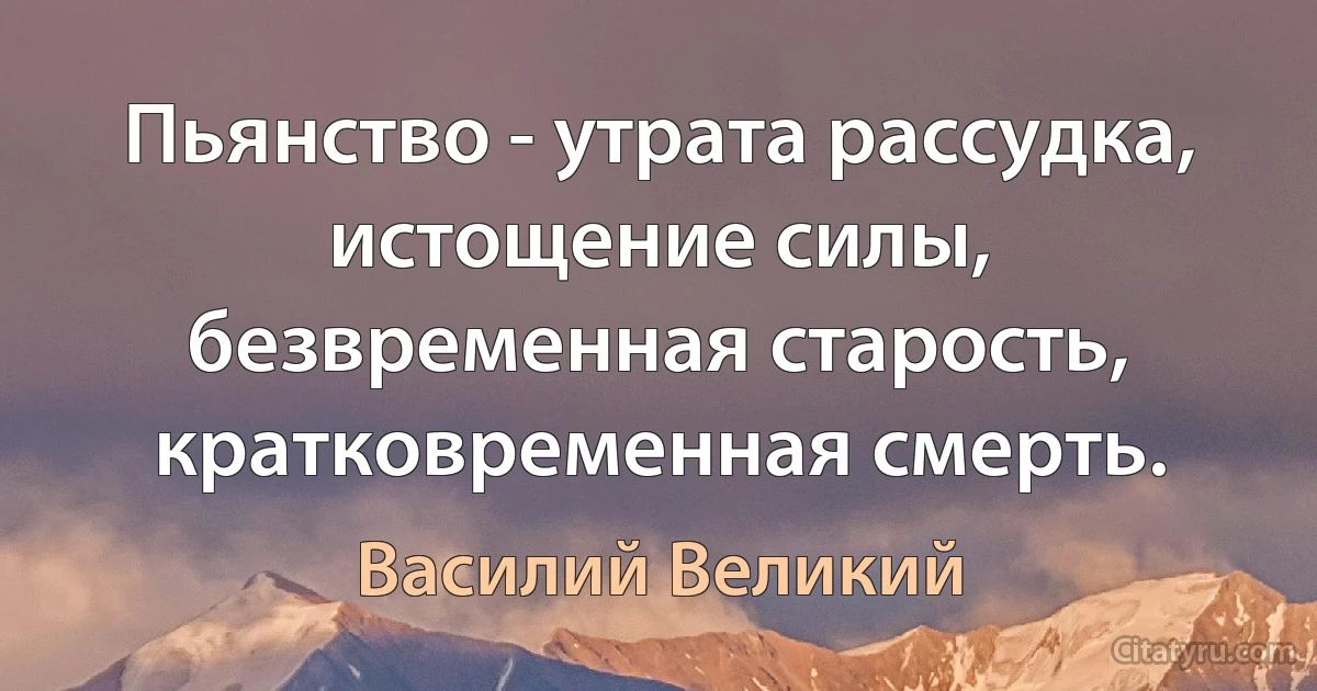 Пьянство - утрата рассудка, истощение силы, безвременная старость, кратковременная смерть. (Василий Великий)