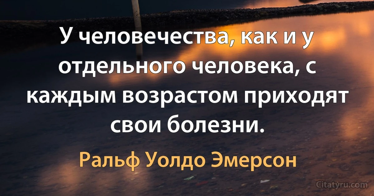 У человечества, как и у отдельного человека, с каждым возрастом приходят свои болезни. (Ральф Уолдо Эмерсон)