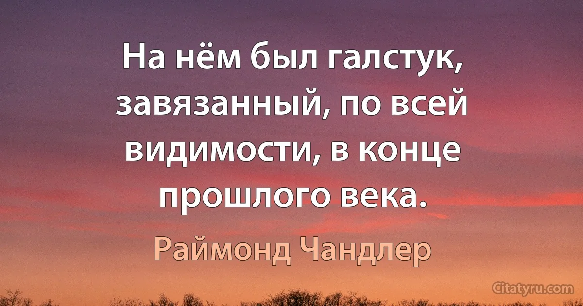 На нём был галстук, завязанный, по всей видимости, в конце прошлого века. (Раймонд Чандлер)