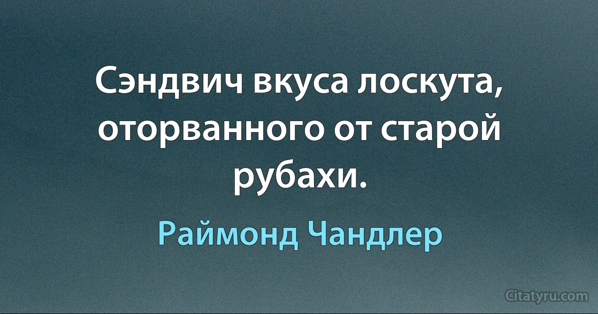 Сэндвич вкуса лоскута, оторванного от старой рубахи. (Раймонд Чандлер)