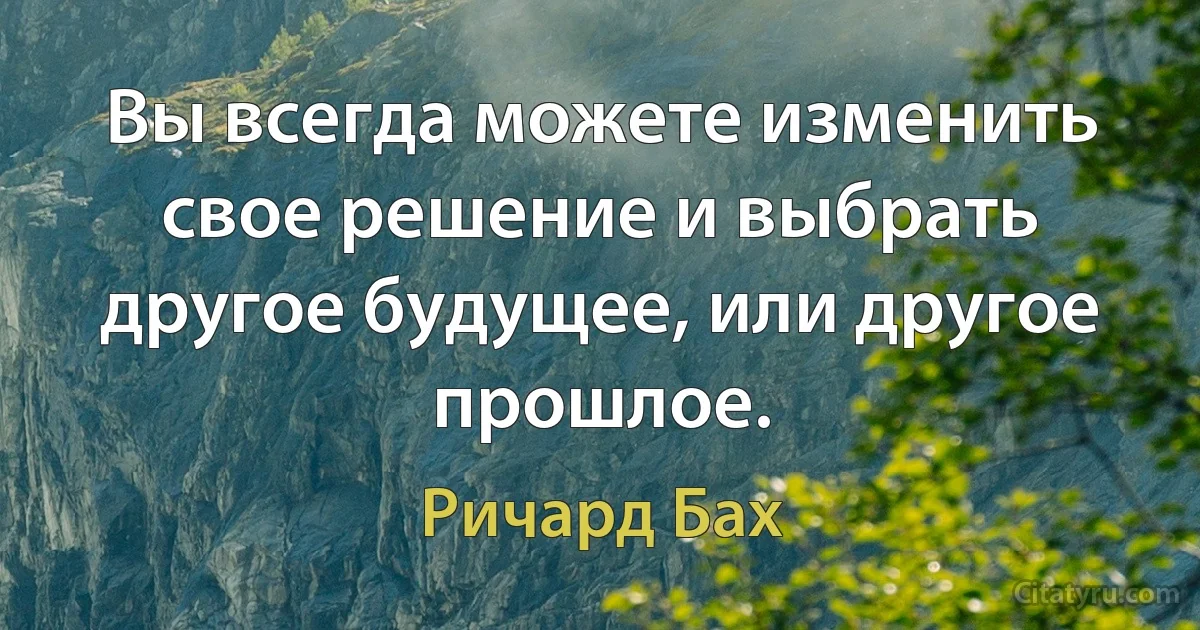 Вы всегда можете изменить свое решение и выбрать другое будущее, или другое прошлое. (Ричард Бах)