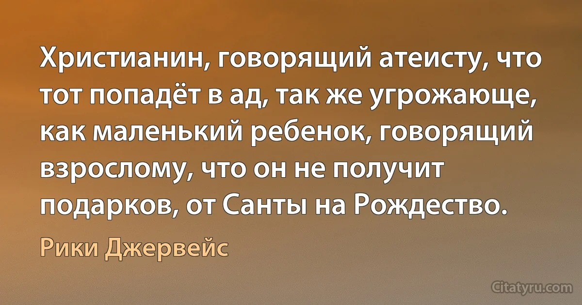 Христианин, говорящий атеисту, что тот попадёт в ад, так же угрожающе, как маленький ребенок, говорящий взрослому, что он не получит подарков, от Санты на Рождество. (Рики Джервейс)