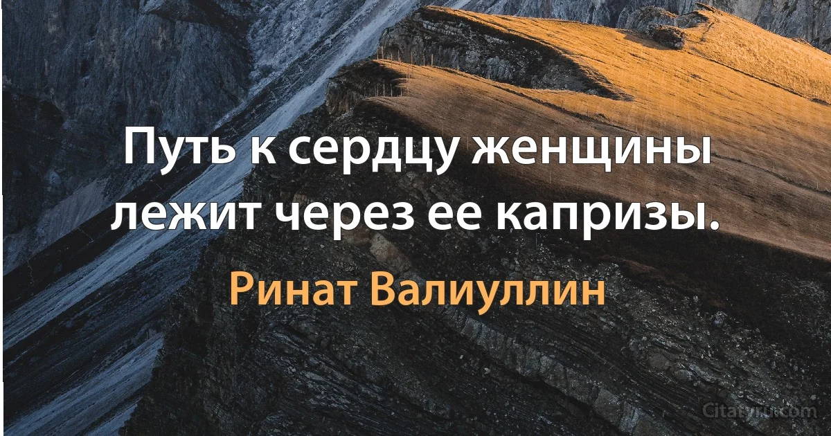 Путь к сердцу женщины лежит через ее капризы. (Ринат Валиуллин)