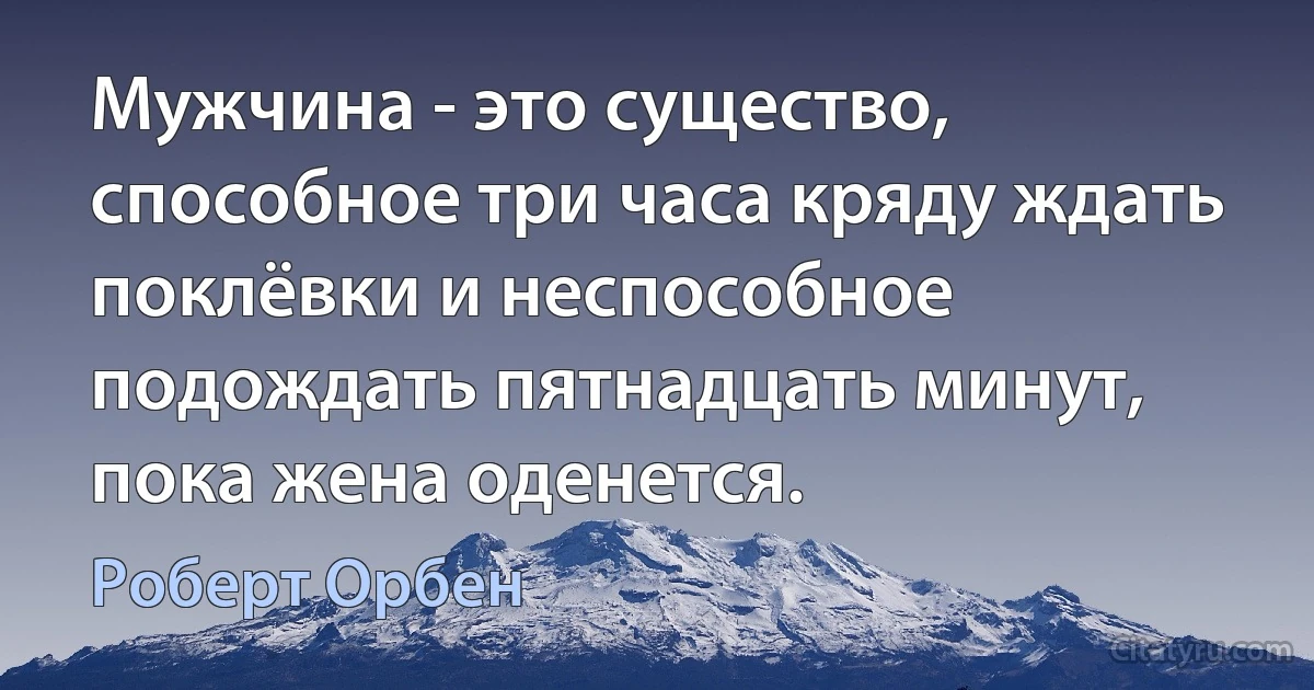 Мужчина - это существо, способное три часа кряду ждать поклёвки и неспособное подождать пятнадцать минут, пока жена оденется. (Роберт Орбен)