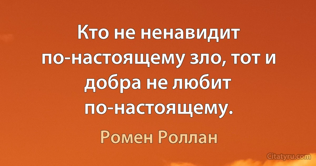 Кто не ненавидит по-настоящему зло, тот и добра не любит по-настоящему. (Ромен Роллан)