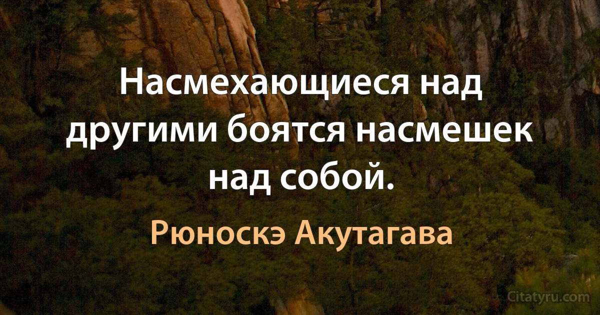 Насмехающиеся над другими боятся насмешек над собой. (Рюноскэ Акутагава)