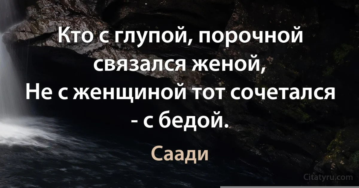 Кто с глупой, порочной связался женой,
Не с женщиной тот сочетался - с бедой. (Саади)