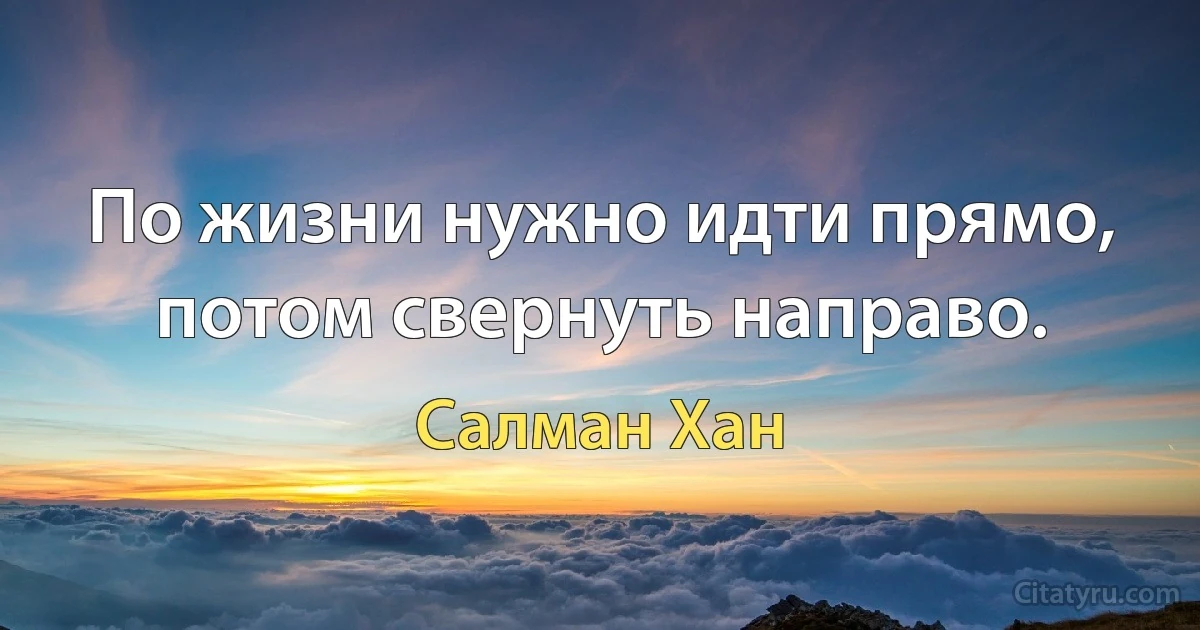 По жизни нужно идти прямо, потом свернуть направо. (Салман Хан)