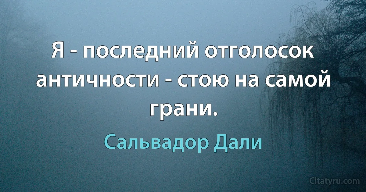 Я - последний отголосок античности - стою на самой грани. (Сальвадор Дали)