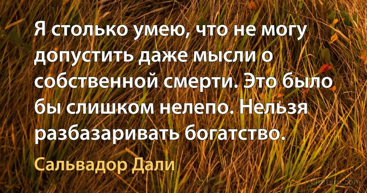 Я столько умею, что не могу допустить даже мысли о собственной смерти. Это было бы слишком нелепо. Нельзя разбазаривать богатство. (Сальвадор Дали)