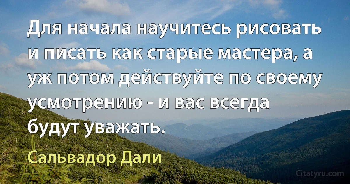 Для начала научитесь рисовать и писать как старые мастера, а уж потом действуйте по своему усмотрению - и вас всегда будут уважать. (Сальвадор Дали)