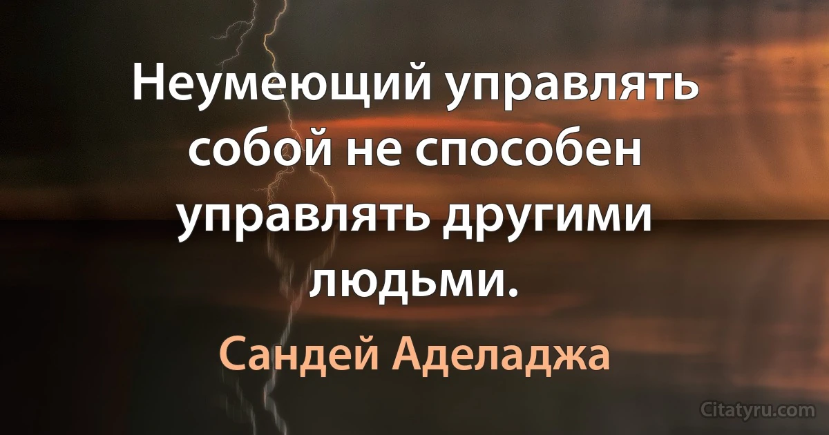 Неумеющий управлять собой не способен управлять другими людьми. (Сандей Аделаджа)