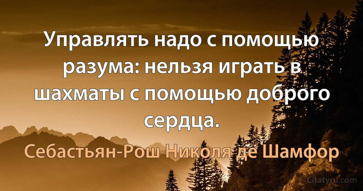 Управлять надо с помощью разума: нельзя играть в шахматы с помощью доброго сердца. (Себастьян-Рош Николя де Шамфор)