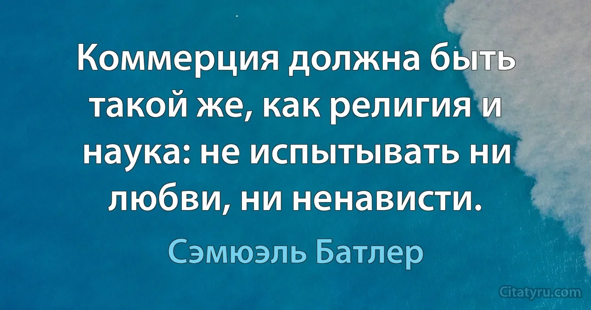 Коммерция должна быть такой же, как религия и наука: не испытывать ни любви, ни ненависти. (Сэмюэль Батлер)