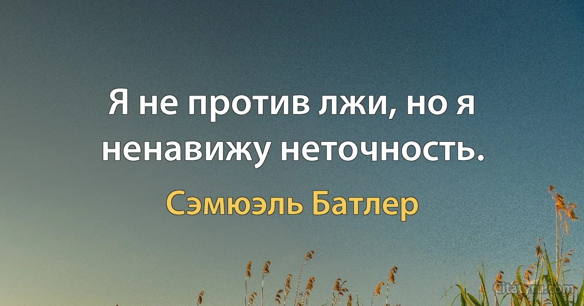 Я не против лжи, но я ненавижу неточность. (Сэмюэль Батлер)