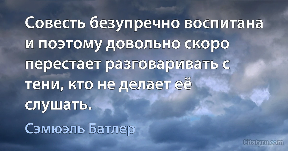 Совесть безупречно воспитана и поэтому довольно скоро перестает разговаривать с тени, кто не делает её слушать. (Сэмюэль Батлер)