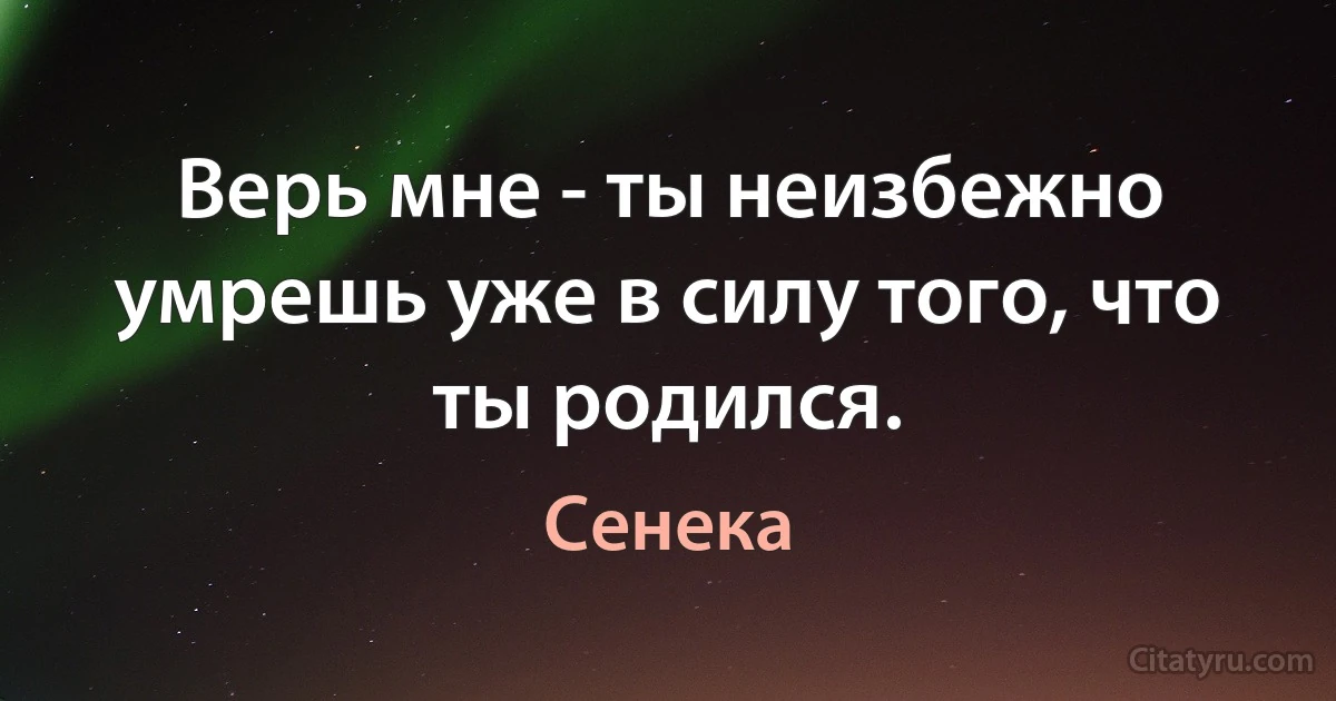 Верь мне - ты неизбежно умрешь уже в силу того, что ты родился. (Сенека)