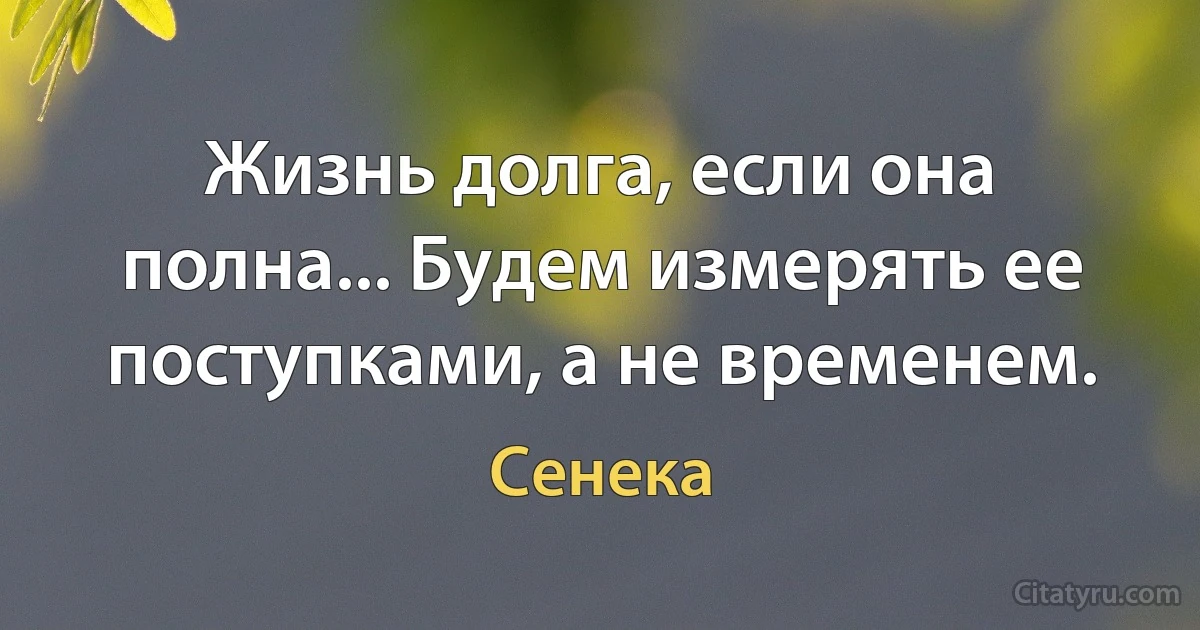 Жизнь долга, если она полна... Будем измерять ее поступками, а не временем. (Сенека)