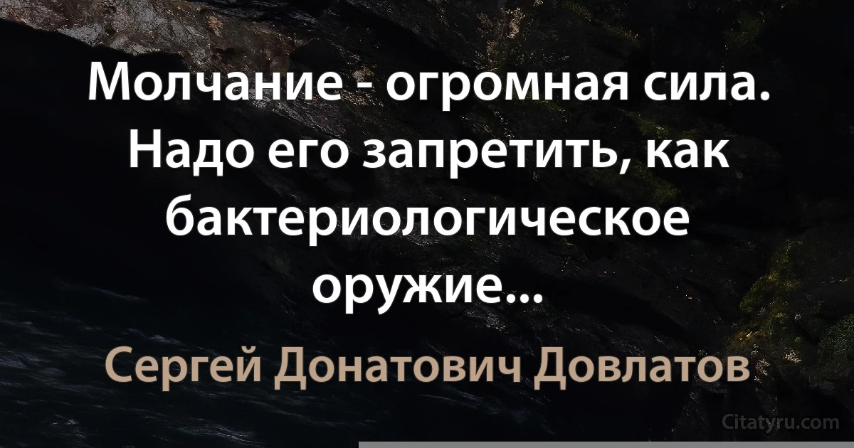 Молчание - огромная сила. Надо его запретить, как бактериологическое оружие... (Сергей Донатович Довлатов)