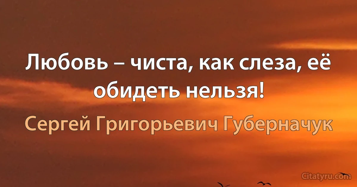 Любовь – чиста, как слеза, её обидеть нельзя! (Сергей Григорьевич Губерначук)