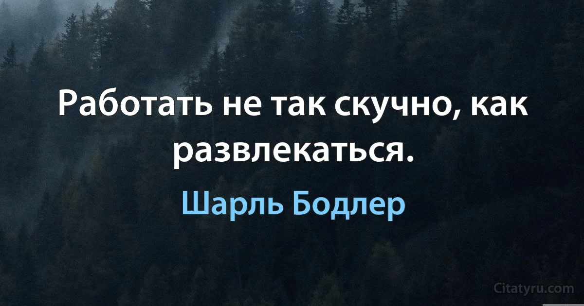 Работать не так скучно, как развлекаться. (Шарль Бодлер)