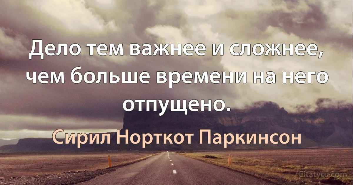 Дело тем важнее и сложнее, чем больше времени на него отпущено. (Сирил Норткот Паркинсон)