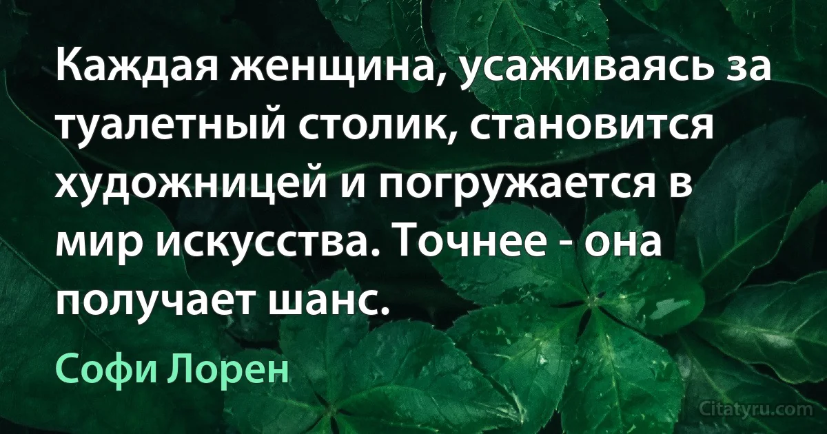 Каждая женщина, усаживаясь за туалетный столик, становится художницей и погружается в мир искусства. Точнее - она получает шанс. (Софи Лорен)