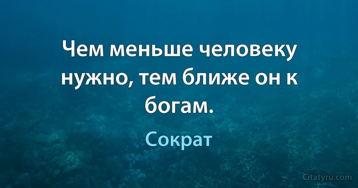 Чем меньше человеку нужно, тем ближе он к богам. (Сократ)