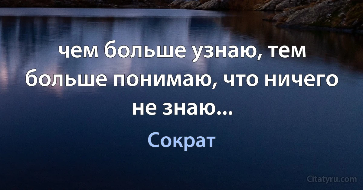 чем больше узнаю, тем больше понимаю, что ничего не знаю... (Сократ)