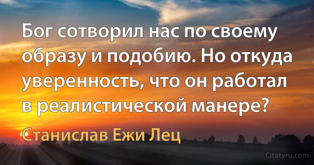 Бог сотворил нас по своему образу и подобию. Но откуда уверенность, что он работал в реалистической манере? (Станислав Ежи Лец)