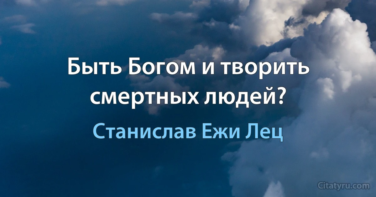 Быть Богом и творить смертных людей? (Станислав Ежи Лец)