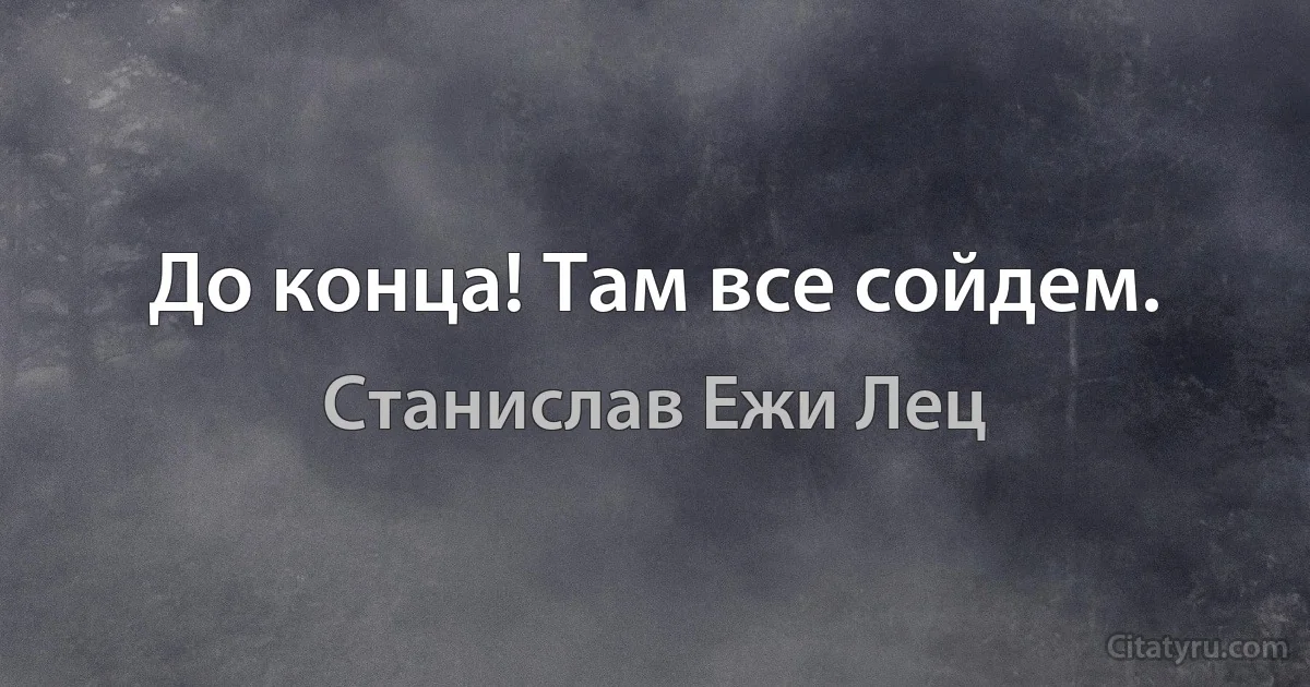 До конца! Там все сойдем. (Станислав Ежи Лец)