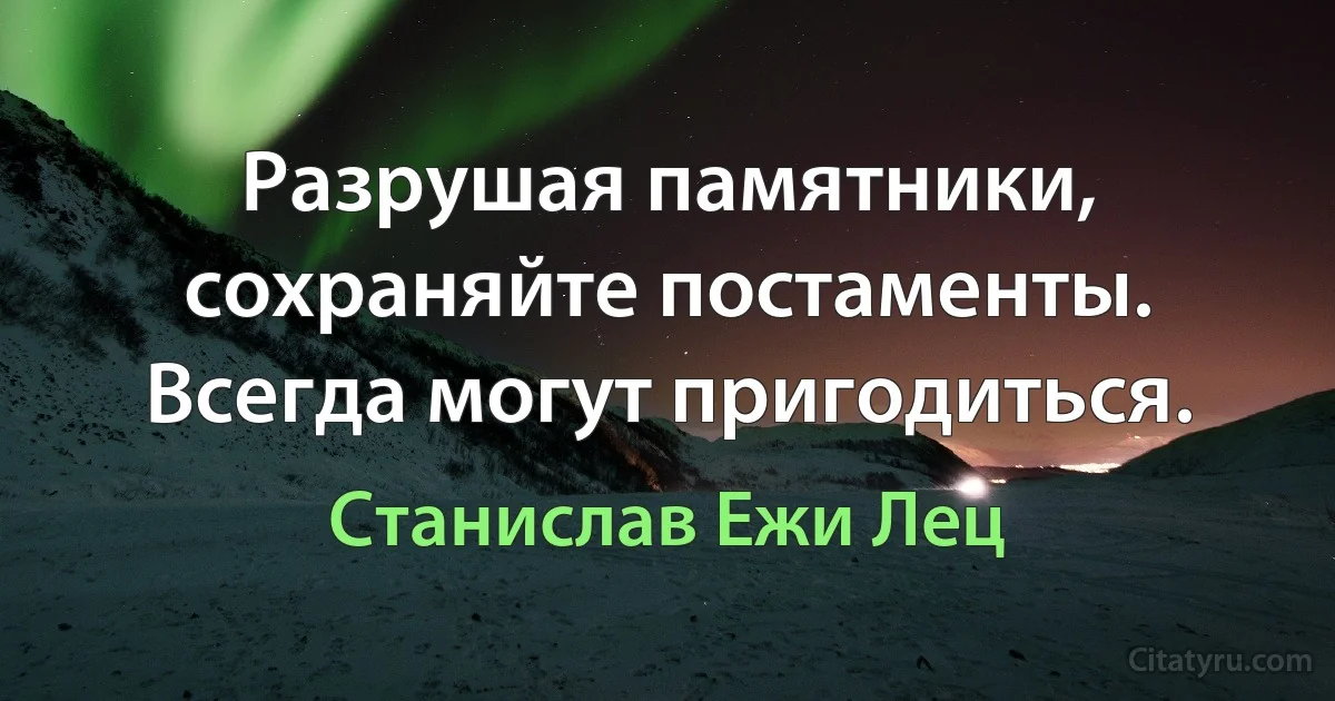 Разрушая памятники, сохраняйте постаменты. Всегда могут пригодиться. (Станислав Ежи Лец)