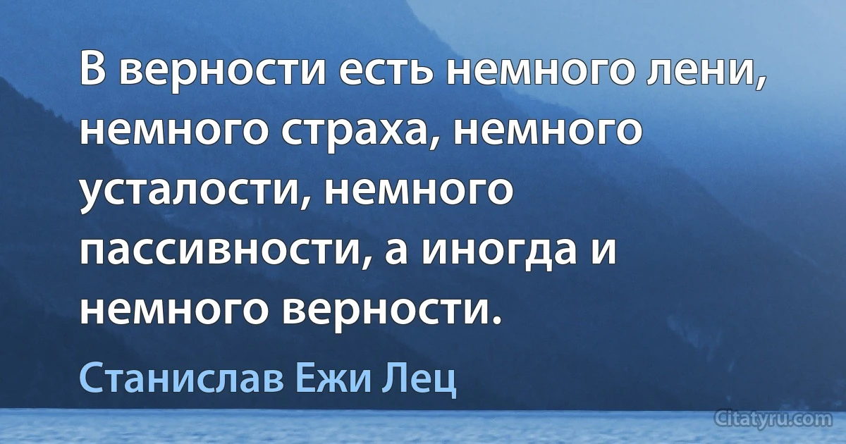 В верности есть немного лени, немного страха, немного усталости, немного пассивности, а иногда и немного верности. (Станислав Ежи Лец)