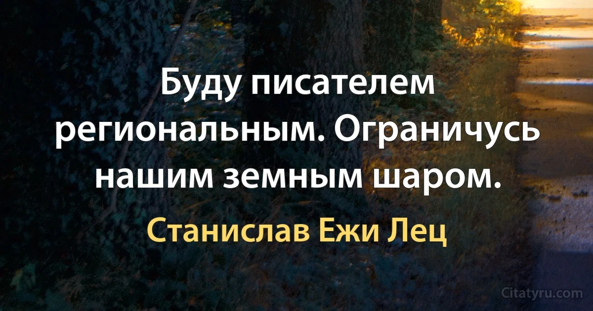 Буду писателем региональным. Ограничусь нашим земным шаром. (Станислав Ежи Лец)