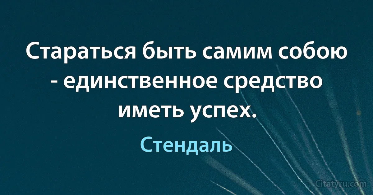 Стараться быть самим собою - единственное средство иметь успех. (Стендаль)