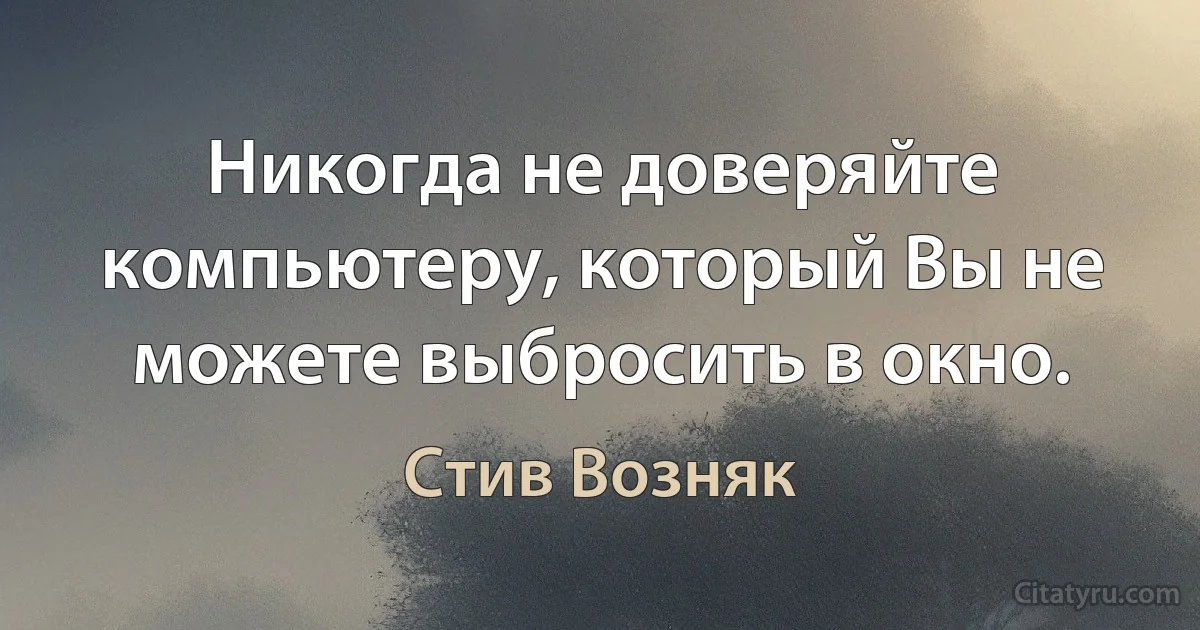 Никогда не доверяйте компьютеру, который Вы не можете выбросить в окно. (Стив Возняк)