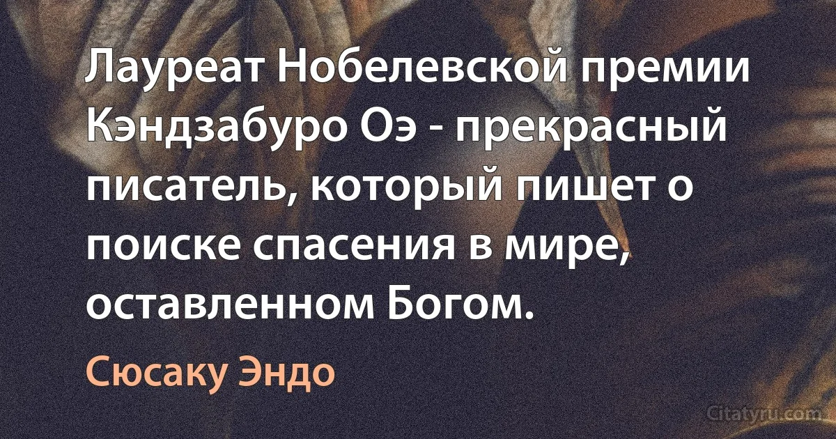 Лауреат Нобелевской премии Кэндзабуро Оэ - прекрасный писатель, который пишет о поиске спасения в мире, оставленном Богом. (Сюсаку Эндо)