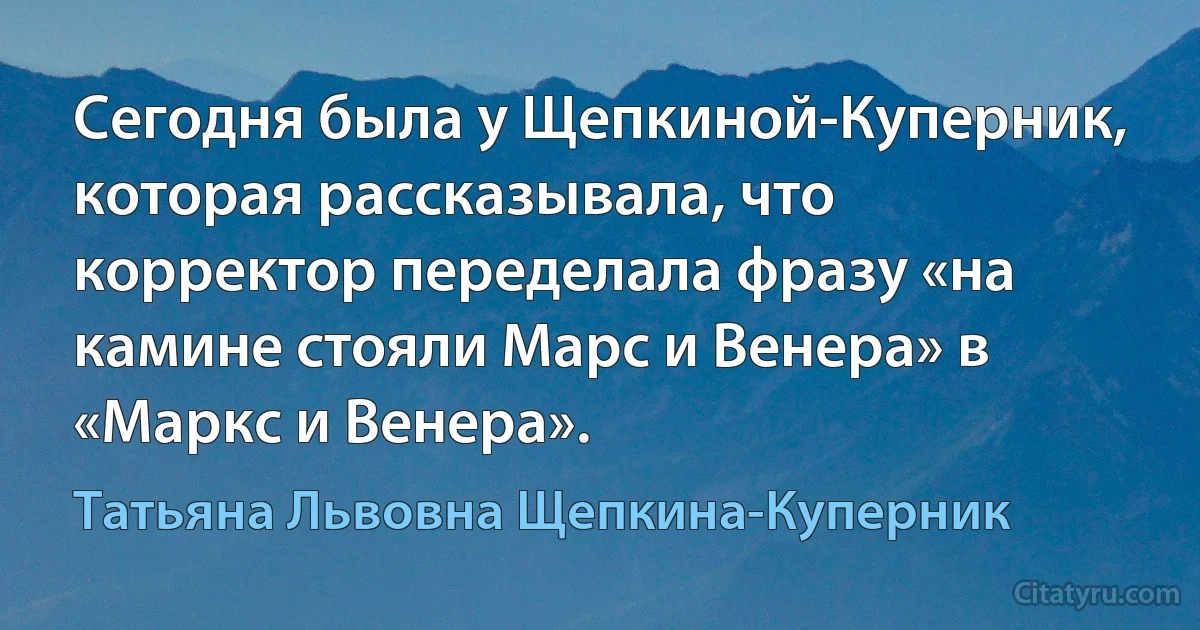 Сегодня была у Щепкиной-Куперник, которая рассказывала, что корректор переделала фразу «на камине стояли Марс и Венера» в «Маркс и Венера». (Татьяна Львовна Щепкина-Куперник)