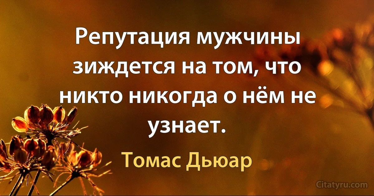 Репутация мужчины зиждется на том, что никто никогда о нём не узнает. (Томас Дьюар)