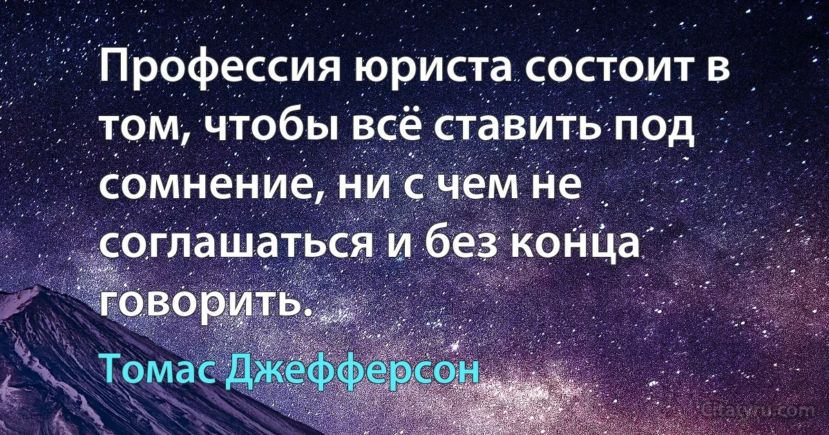 Профессия юриста состоит в том, чтобы всё ставить под сомнение, ни с чем не соглашаться и без конца говорить. (Томас Джефферсон)