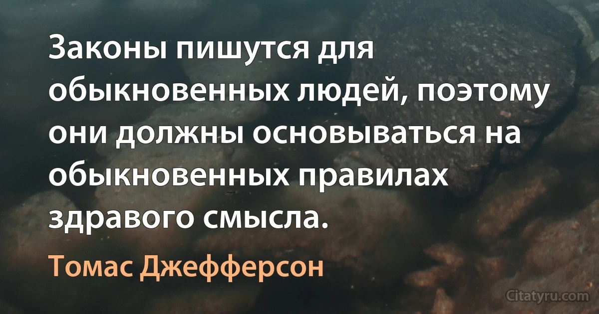 Законы пишутся для обыкновенных людей, поэтому они должны основываться на обыкновенных правилах здравого смысла. (Томас Джефферсон)