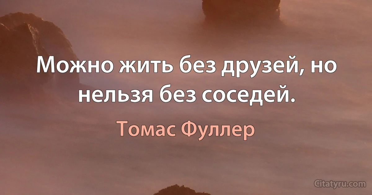 Можно жить без друзей, но нельзя без соседей. (Томас Фуллер)