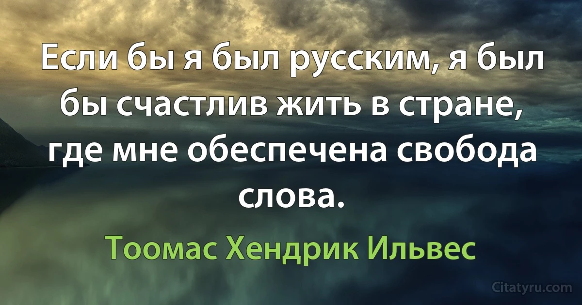 Если бы я был русским, я был бы счастлив жить в стране, где мне обеспечена свобода слова. (Тоомас Хендрик Ильвес)