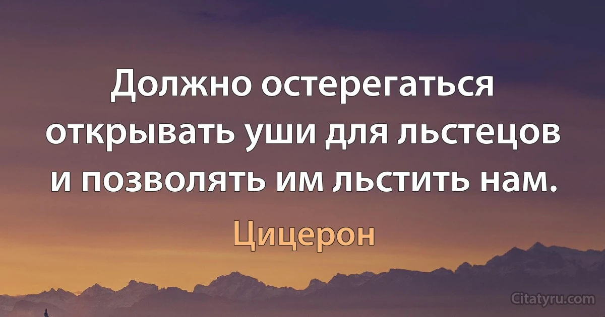 Должно остерегаться открывать уши для льстецов и позволять им льстить нам. (Цицерон)