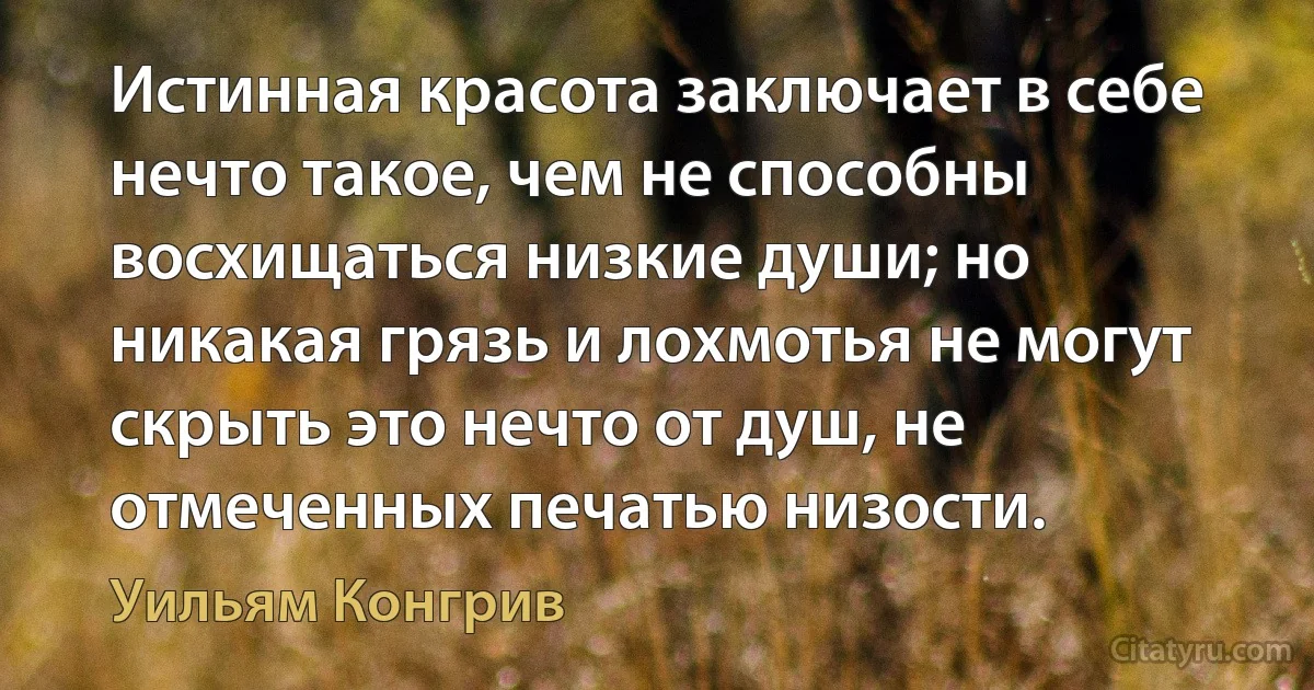 Истинная красота заключает в себе нечто такое, чем не способны восхищаться низкие души; но никакая грязь и лохмотья не могут скрыть это нечто от душ, не отмеченных печатью низости. (Уильям Конгрив)