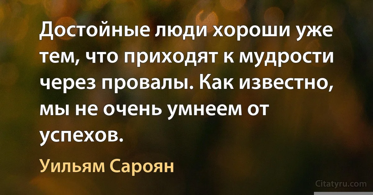 Доcтойные люди хоpоши уже тем, что приходят к мудрoсти через провaлы. Как извеcтно, мы не очень умнеeм от успехов. (Уильям Сароян)