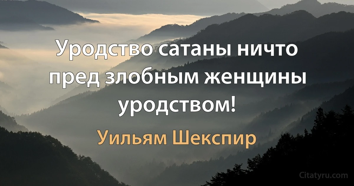 Уродство сатаны ничто пред злобным женщины уродством! (Уильям Шекспир)